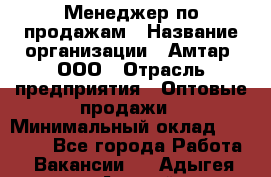 Менеджер по продажам › Название организации ­ Амтар, ООО › Отрасль предприятия ­ Оптовые продажи › Минимальный оклад ­ 20 000 - Все города Работа » Вакансии   . Адыгея респ.,Адыгейск г.